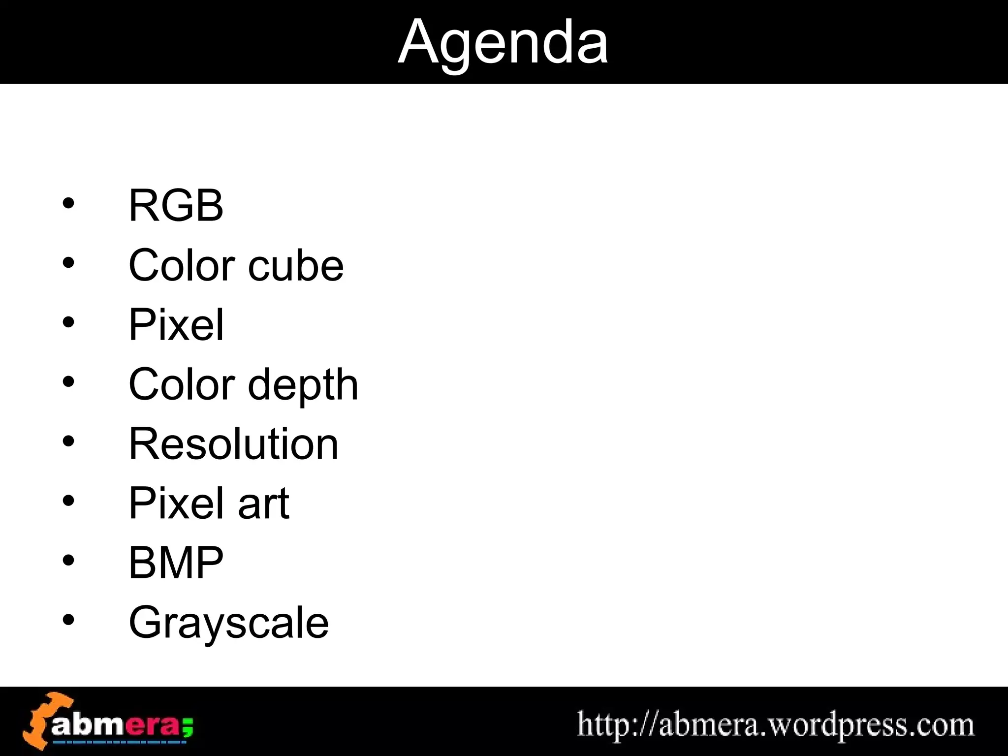 Agenda

•   RGB
•   Color cube
•   Pixel
•   Color depth
•   Resolution
•   Pixel art
•   BMP
•   Grayscale
 