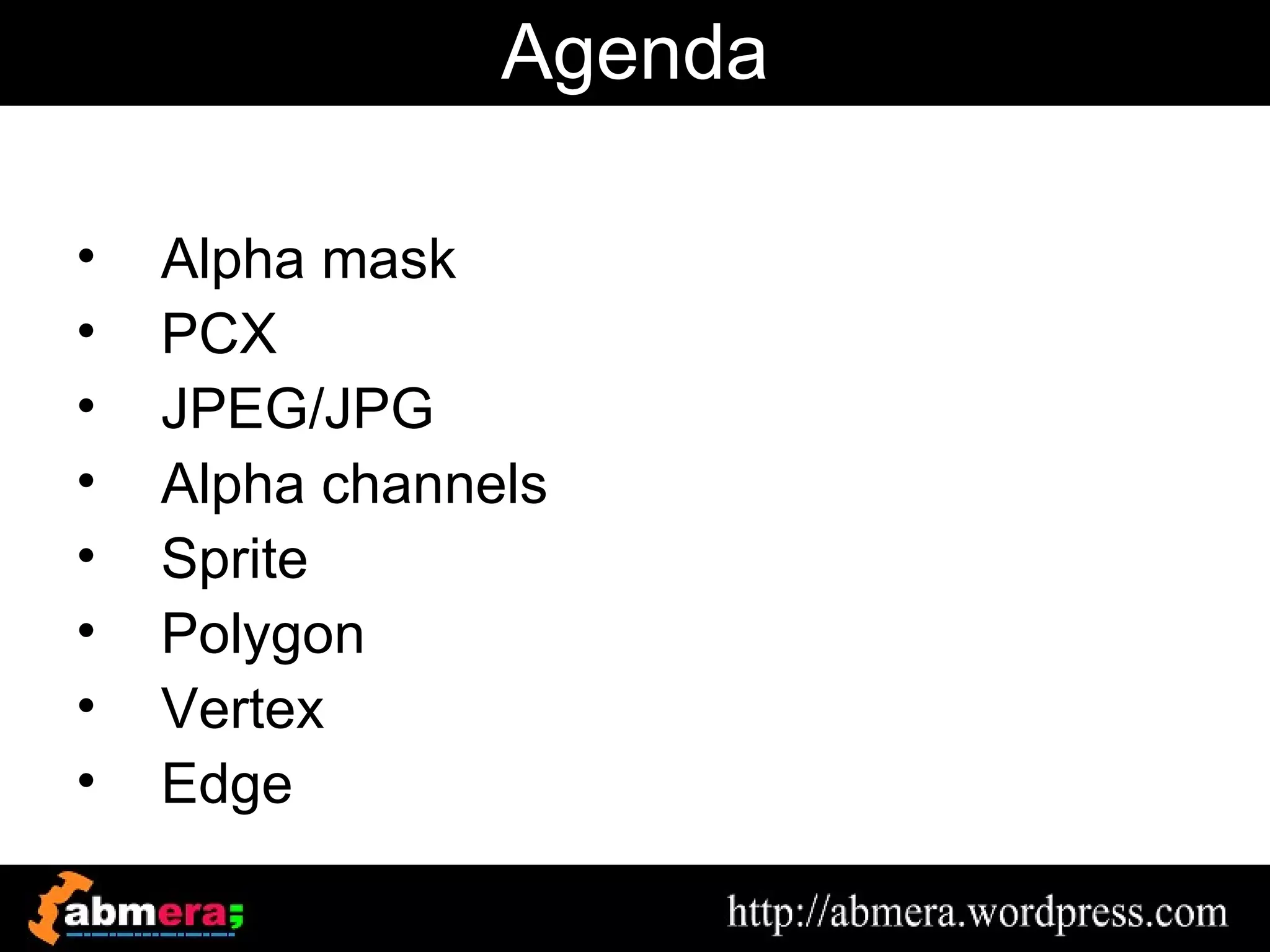 Agenda

•   Alpha mask
•   PCX
•   JPEG/JPG
•   Alpha channels
•   Sprite
•   Polygon
•   Vertex
•   Edge
 