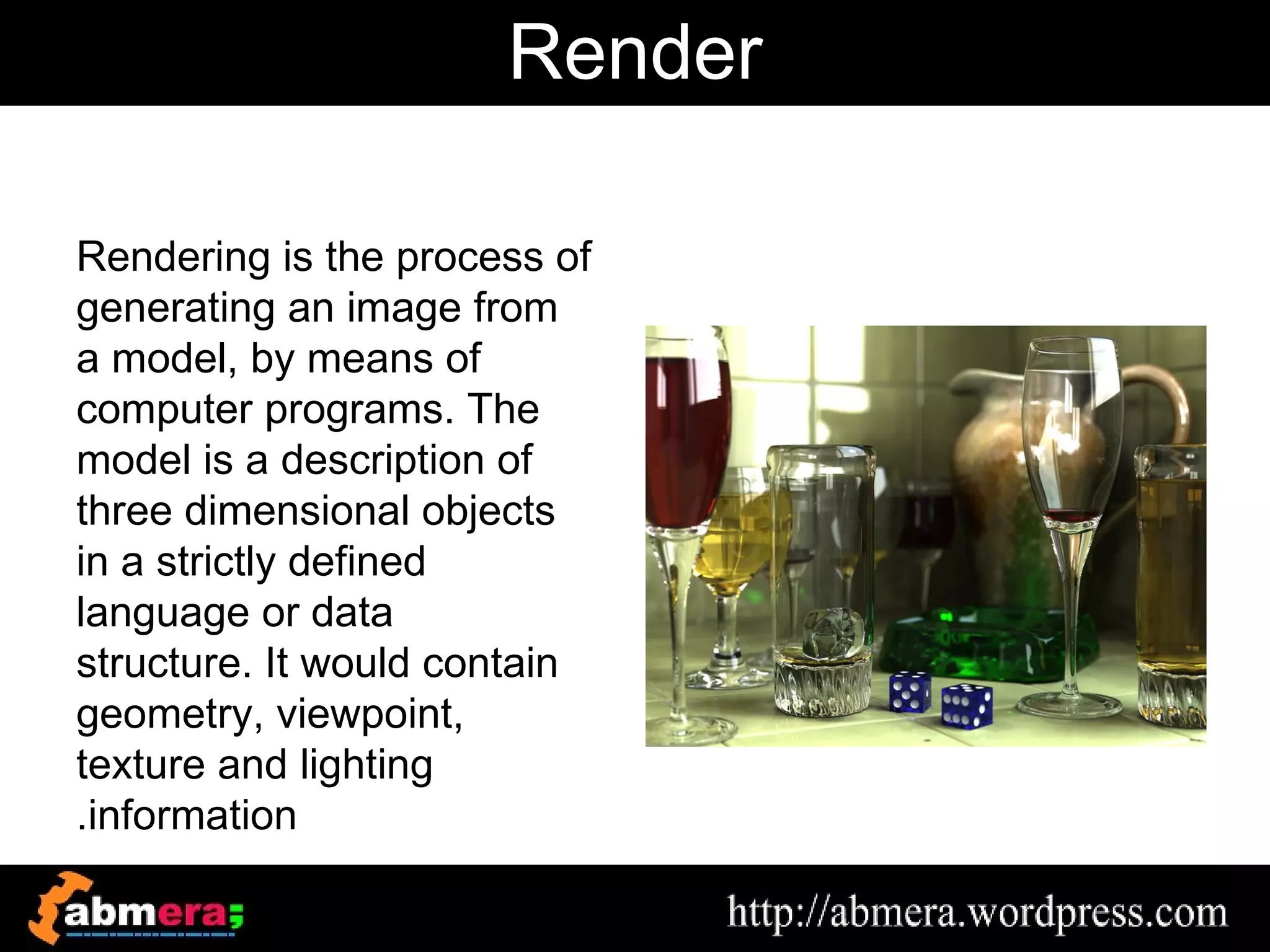 Render

Rendering is the process of
generating an image from
a model, by means of
computer programs. The
model is a description of
three dimensional objects
in a strictly defined
language or data
structure. It would contain
geometry, viewpoint,
texture and lighting
.information
 