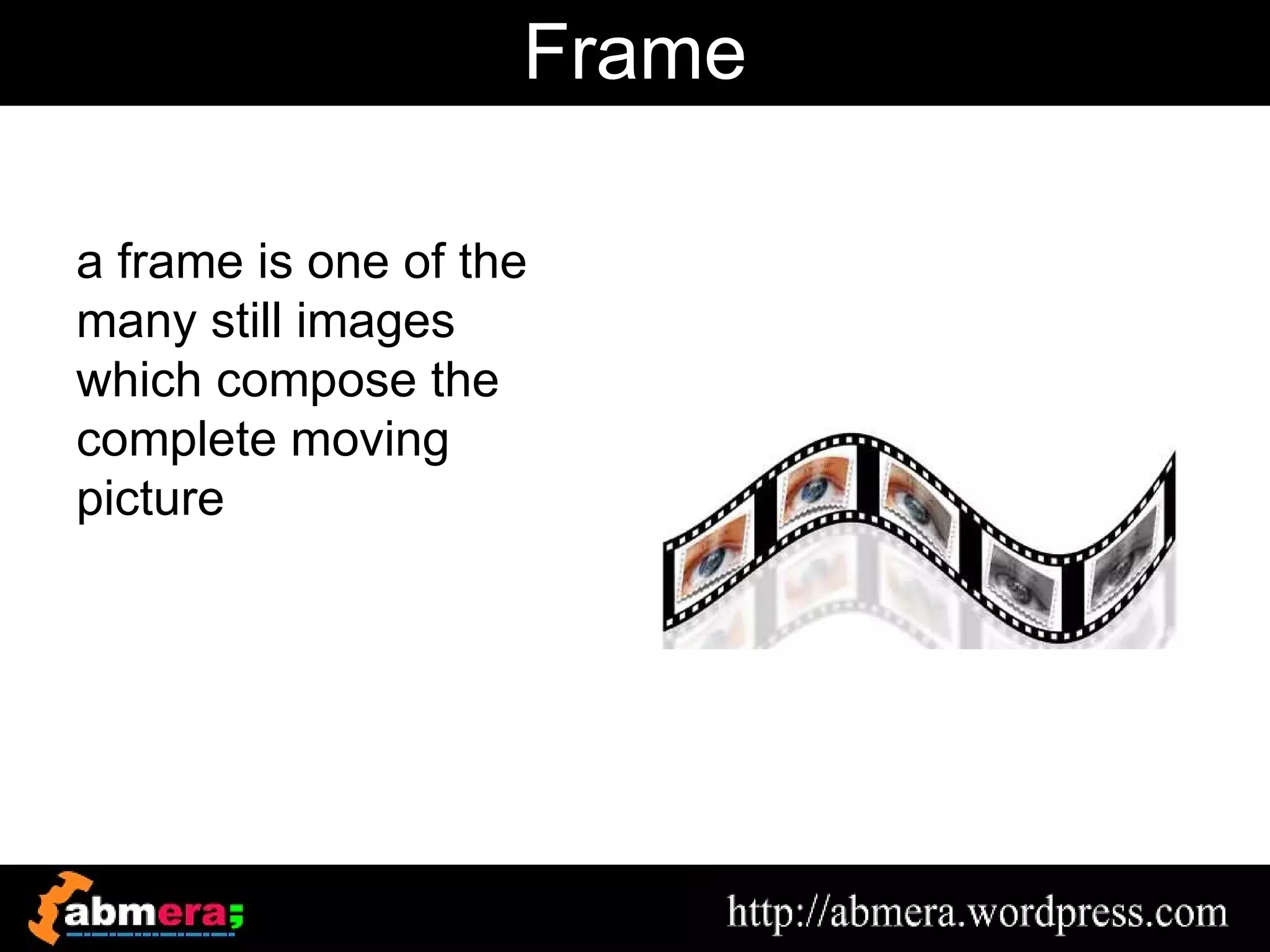 Frame

a frame is one of the
many still images
which compose the
complete moving
picture
 