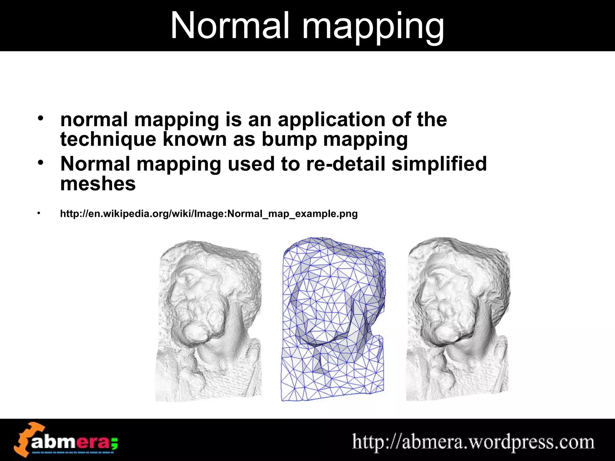 Normal mapping

• normal mapping is an application of the
  technique known as bump mapping
• Normal mapping used to re-detail simplified
  meshes
•   http://en.wikipedia.org/wiki/Image:Normal_map_example.png
 