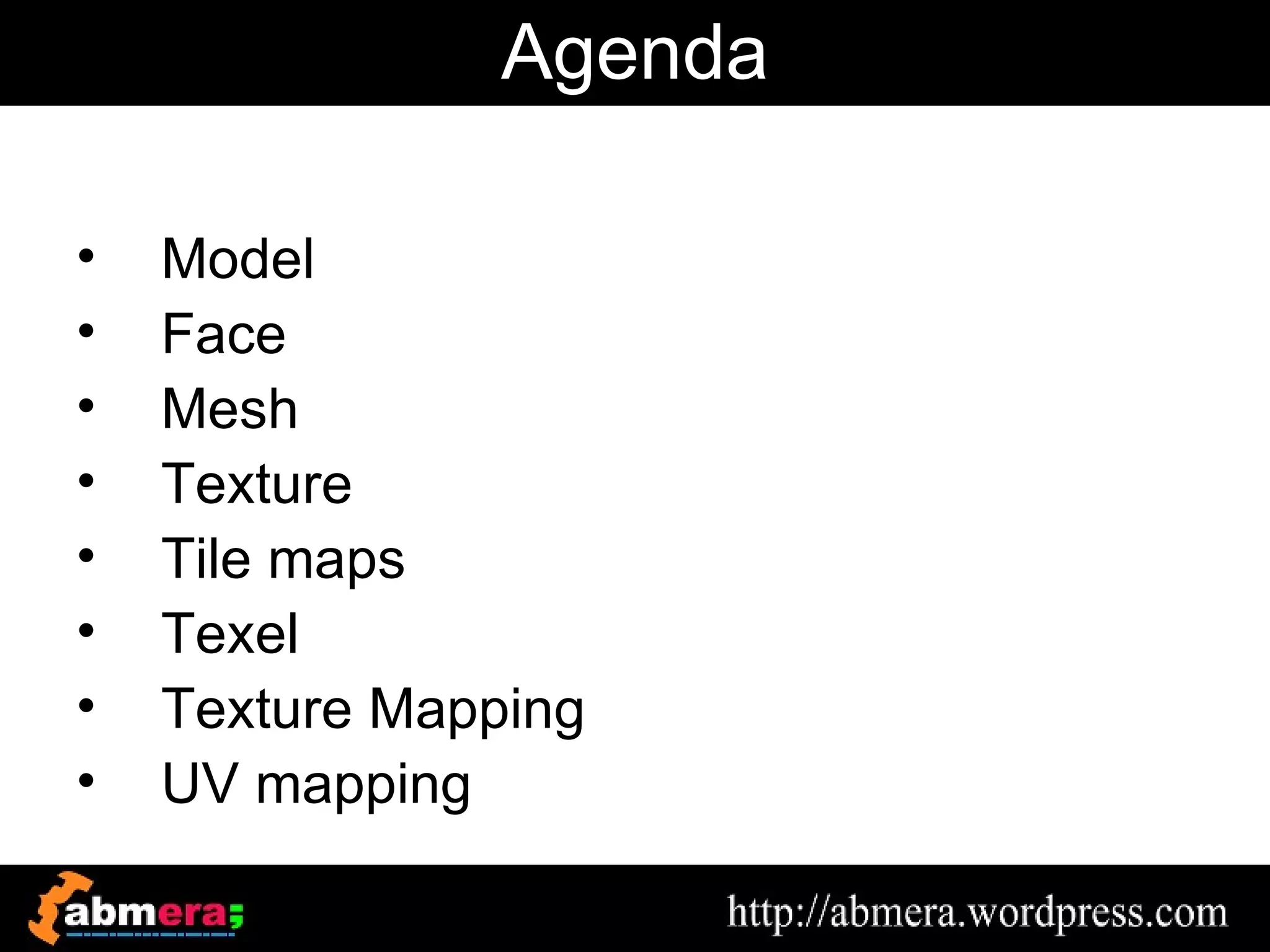 Agenda

•   Model
•   Face
•   Mesh
•   Texture
•   Tile maps
•   Texel
•   Texture Mapping
•   UV mapping
 