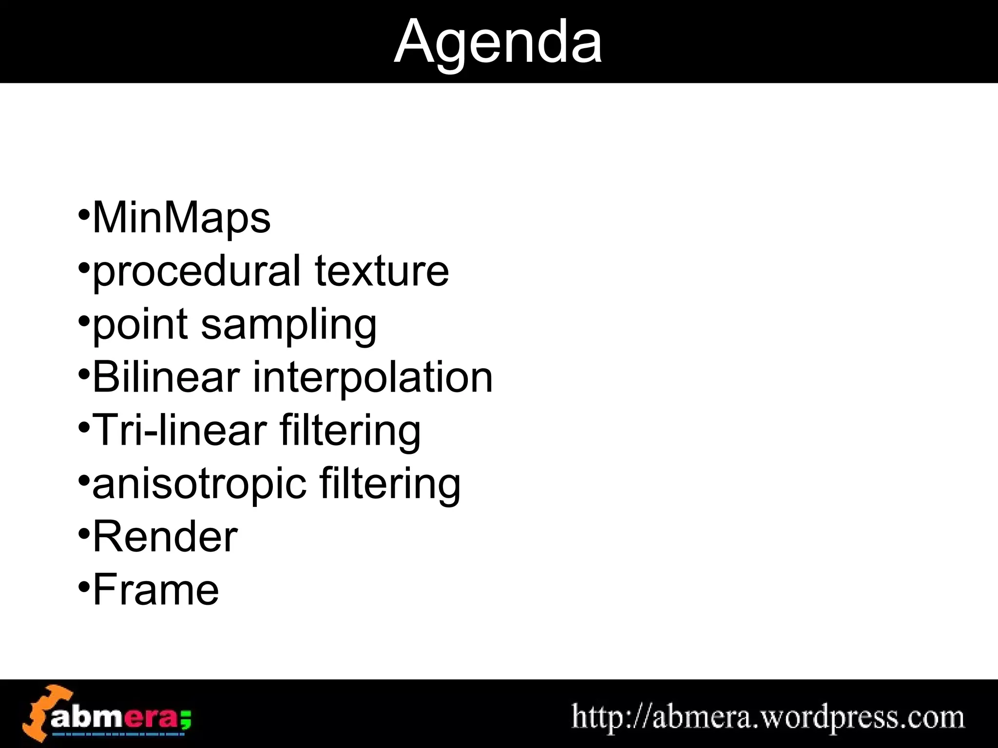 Agenda

•MinMaps
•procedural texture
•point sampling
•Bilinear interpolation
•Tri-linear filtering
•anisotropic filtering
•Render
•Frame
 