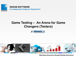 INDIUM SOFTWARE
An Independent Software Testing Firm
Game Testing – An Arena for Game
Changers (Testers)
“Business Assurance through Quality Assurance”
 