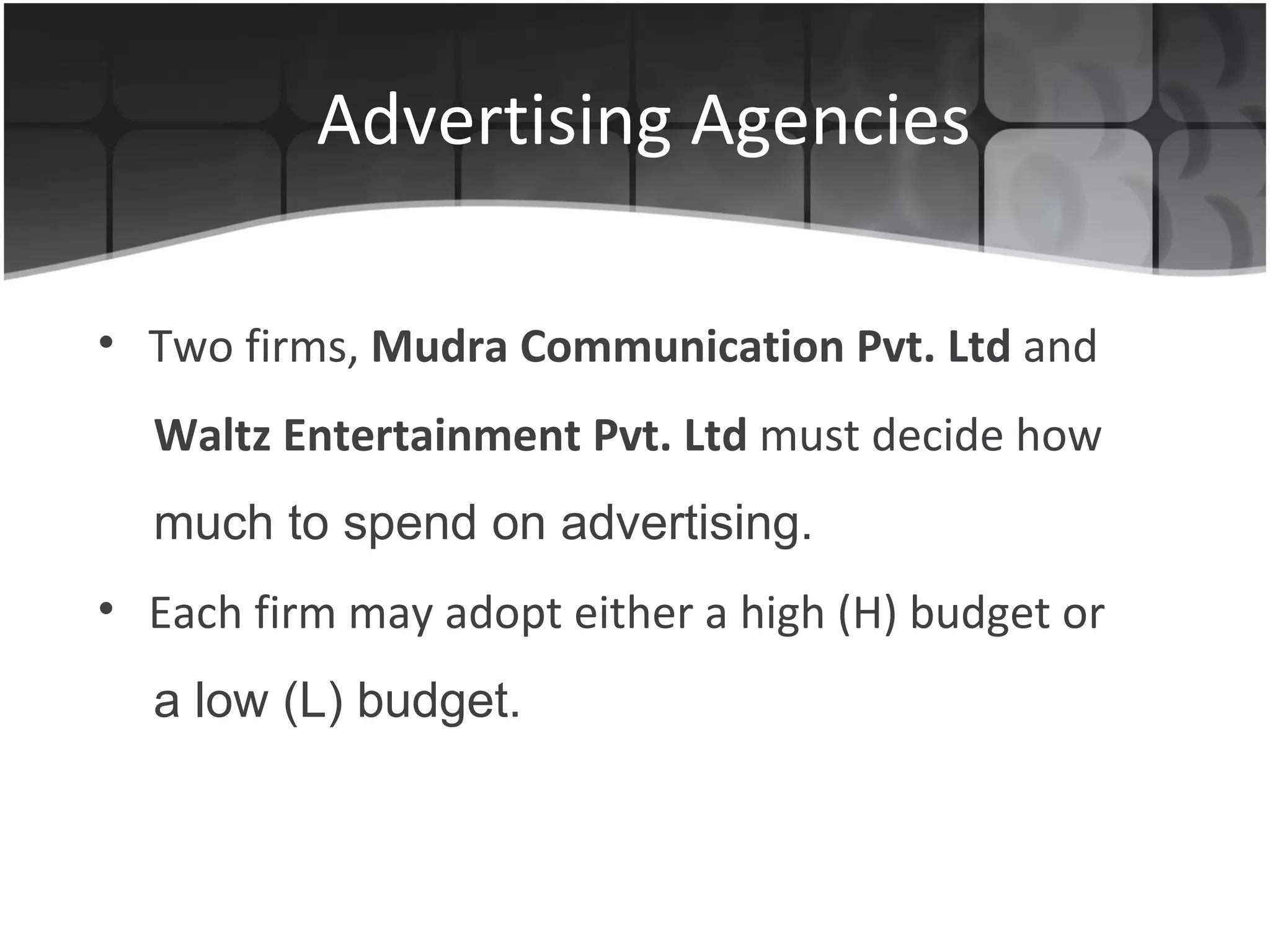 Advertising Agencies Two firms,  Mudra Communication Pvt. Ltd  and Waltz Entertainment Pvt. Ltd  must decide how much to spend on advertising. Each firm may adopt either a high (H) budget or a low (L) budget. 