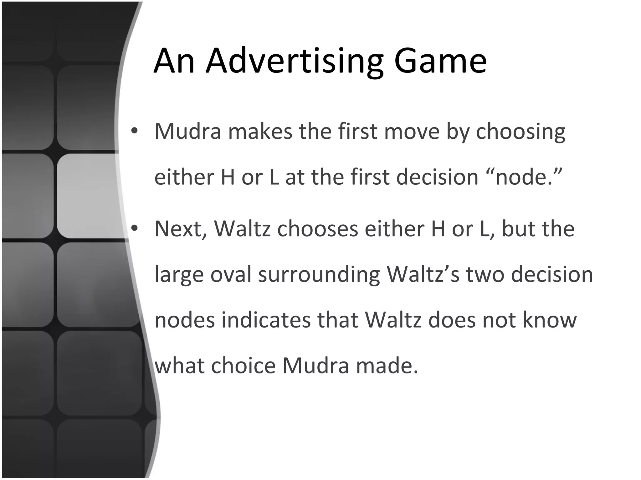 An Advertising Game Mudra makes the first move by choosing either H or L at the first decision “node.” Next, Waltz chooses either H or L, but the large oval surrounding Waltz’s two decision nodes indicates that Waltz does not know what choice Mudra made. 