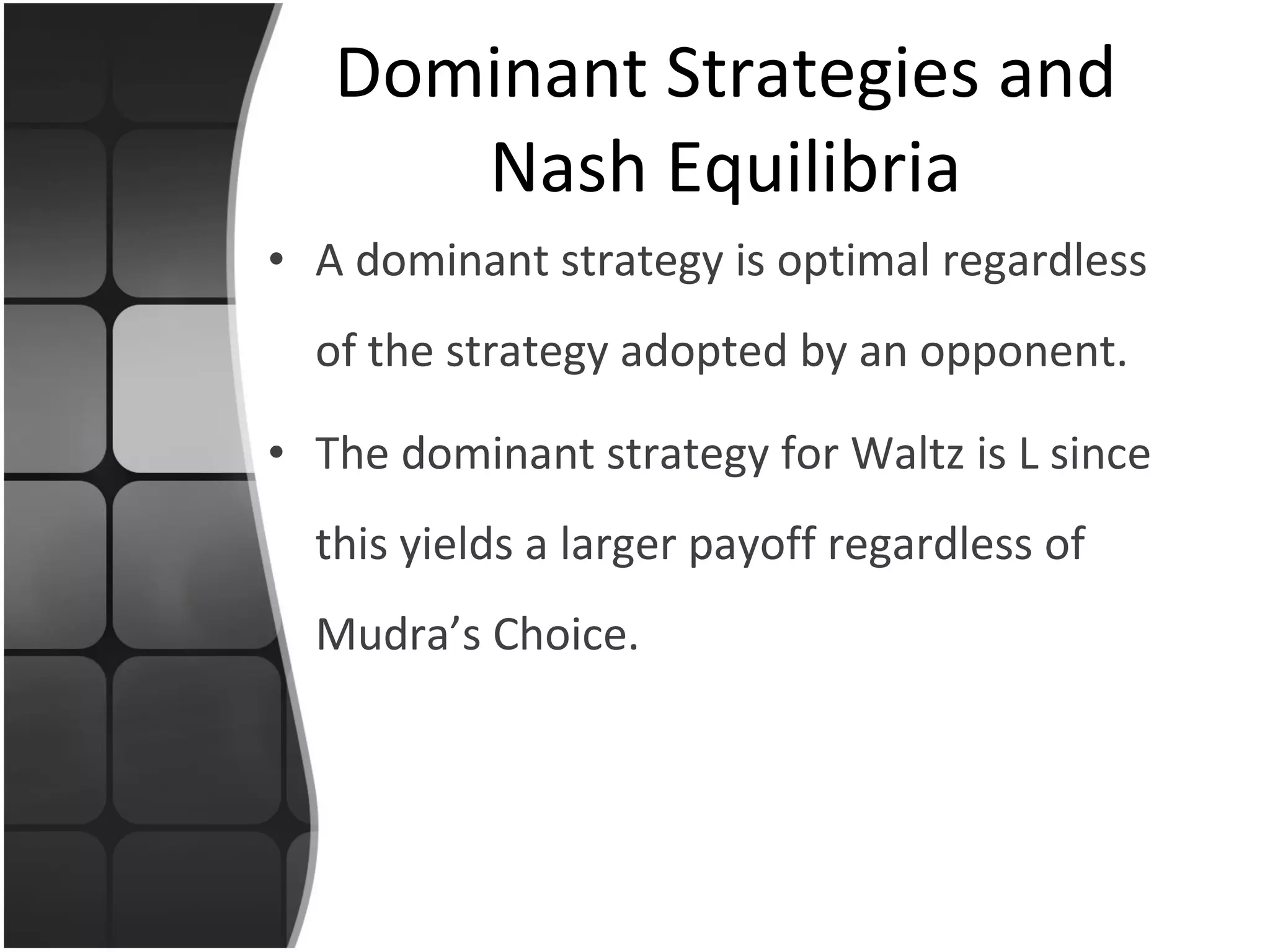 Dominant Strategies and Nash Equilibria A dominant strategy is optimal regardless of the strategy adopted by an opponent. The dominant strategy for Waltz is L since this yields a larger payoff regardless of Mudra’s Choice. 