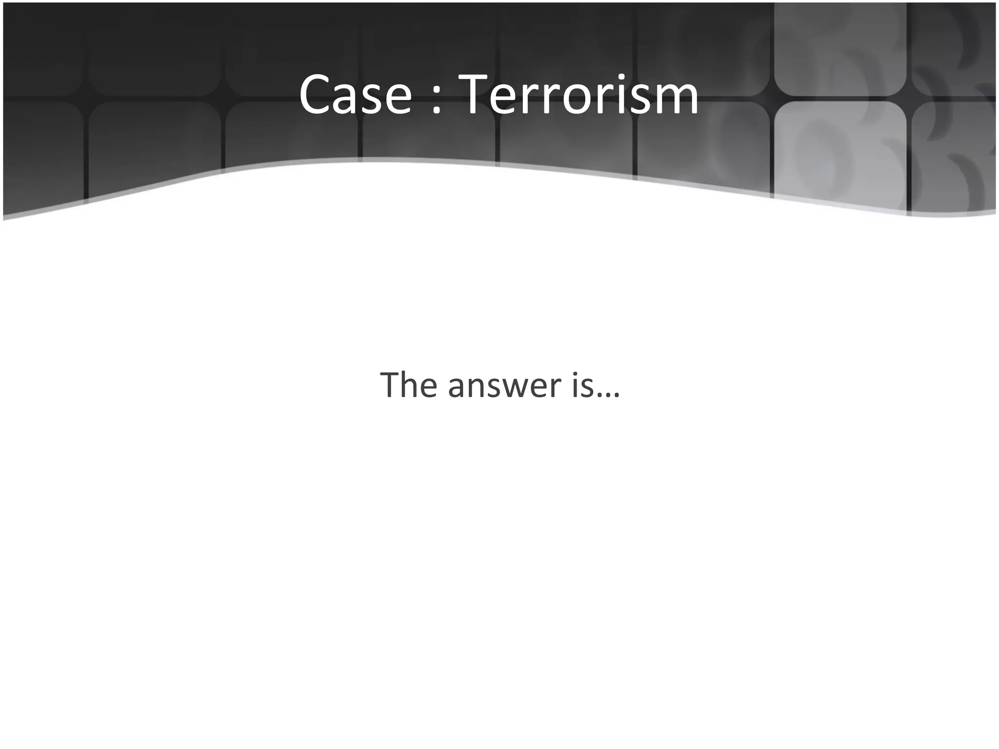 Case : Terrorism The answer is… 