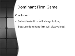Conclusion: Subordinate firm will always follow, because dominant firm will always lead. Dominant Firm Game 