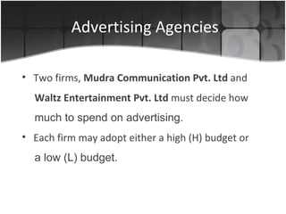 Advertising Agencies Two firms,  Mudra Communication Pvt. Ltd  and Waltz Entertainment Pvt. Ltd  must decide how much to spend on advertising. Each firm may adopt either a high (H) budget or a low (L) budget. 