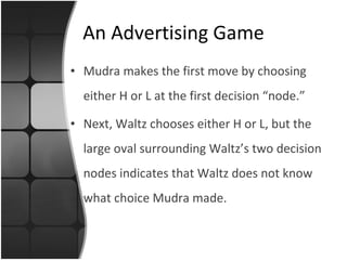 An Advertising Game Mudra makes the first move by choosing either H or L at the first decision “node.” Next, Waltz chooses either H or L, but the large oval surrounding Waltz’s two decision nodes indicates that Waltz does not know what choice Mudra made. 