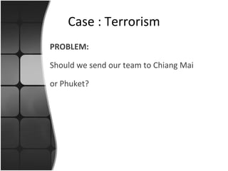 PROBLEM: Should we send our team to Chiang Mai or Phuket? Case : Terrorism 
