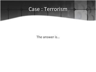 Case : Terrorism The answer is… 