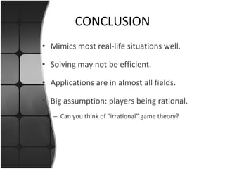 CONCLUSION Mimics most real-life situations well. Solving may not be efficient. Applications are in almost all fields. Big assumption: players being rational. Can you think of “irrational” game theory? 