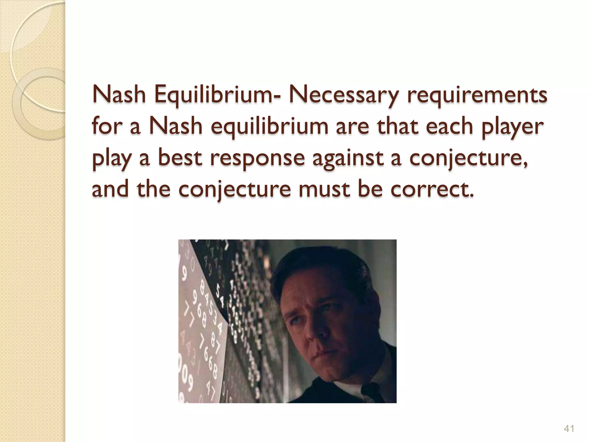 Nash Equilibrium- Necessary requirements
for a Nash equilibrium are that each player
play a best response against a conjecture,
and the conjecture must be correct.




                                              41
 