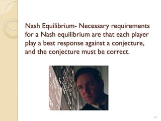Nash Equilibrium- Necessary requirements
for a Nash equilibrium are that each player
play a best response against a conjecture,
and the conjecture must be correct.




                                              41
 