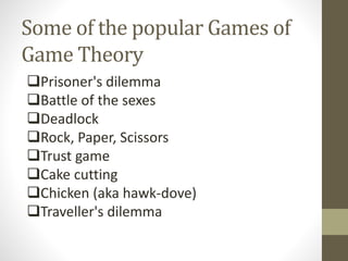 Some of the popular Games of
Game Theory
Prisoner's dilemma
Battle of the sexes
Deadlock
Rock, Paper, Scissors
Trust game
Cake cutting
Chicken (aka hawk-dove)
Traveller's dilemma
 