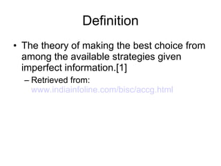 Definition The theory of making the best choice from among the available strategies given imperfect information.[1] Retrieved from:  www.indiainfoline.com/bisc/accg.html   
