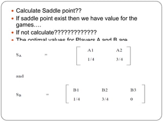  Calculate Saddle point??
 If saddle point exist then we have value for the
  games….
 If not calculate?????????????
 The optimal values for Players A and B are
 