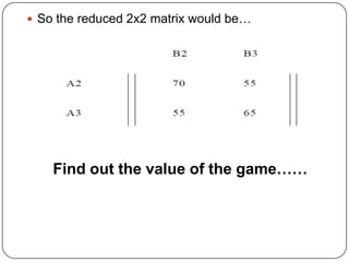  So the reduced 2x2 matrix would be…




    Find out the value of the game……
 
