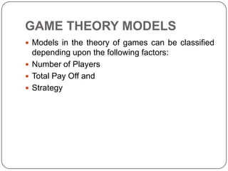 GAME THEORY MODELS
 Models in the theory of games can be classified
  depending upon the following factors:
 Number of Players
 Total Pay Off and
 Strategy
 