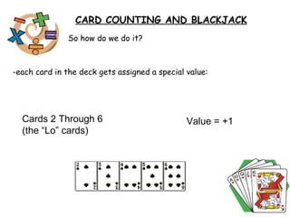 So how do we do it? -each card in the deck gets assigned a special value:  CARD COUNTING AND BLACKJACK Cards 2 Through 6 (the “Lo” cards)  Value = +1  