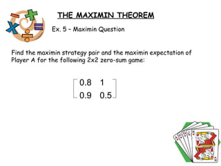 Ex. 5 – Maximin Question Find the maximin strategy pair and the maximin expectation of Player A for the following 2x2 zero-sum game:  THE MAXIMIN THEOREM 0.8 1 0.9 0.5 