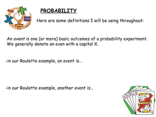 PROBABILITY Here are some definitions I will be using throughout: An  event  is one (or more) basic outcomes of a probability experiment. We generally denote an even with a capital X. -in our Roulette example, an event is… -in our Roulette example, another event is… 