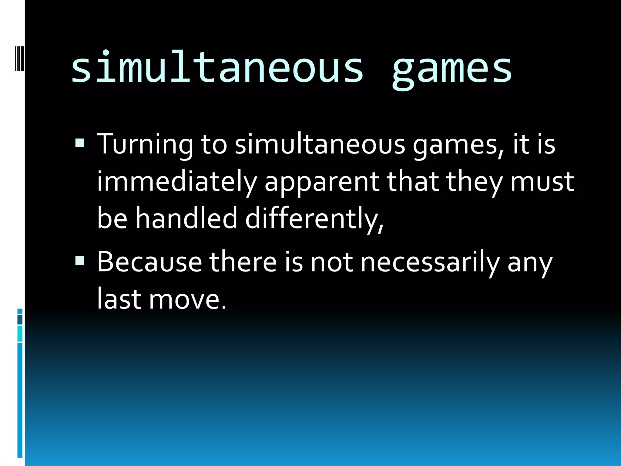 simultaneous games 
 Turning to simultaneous games, it is 
immediately apparent that they must 
be handled differently, 
 Because there is not necessarily any 
last move. 
 
