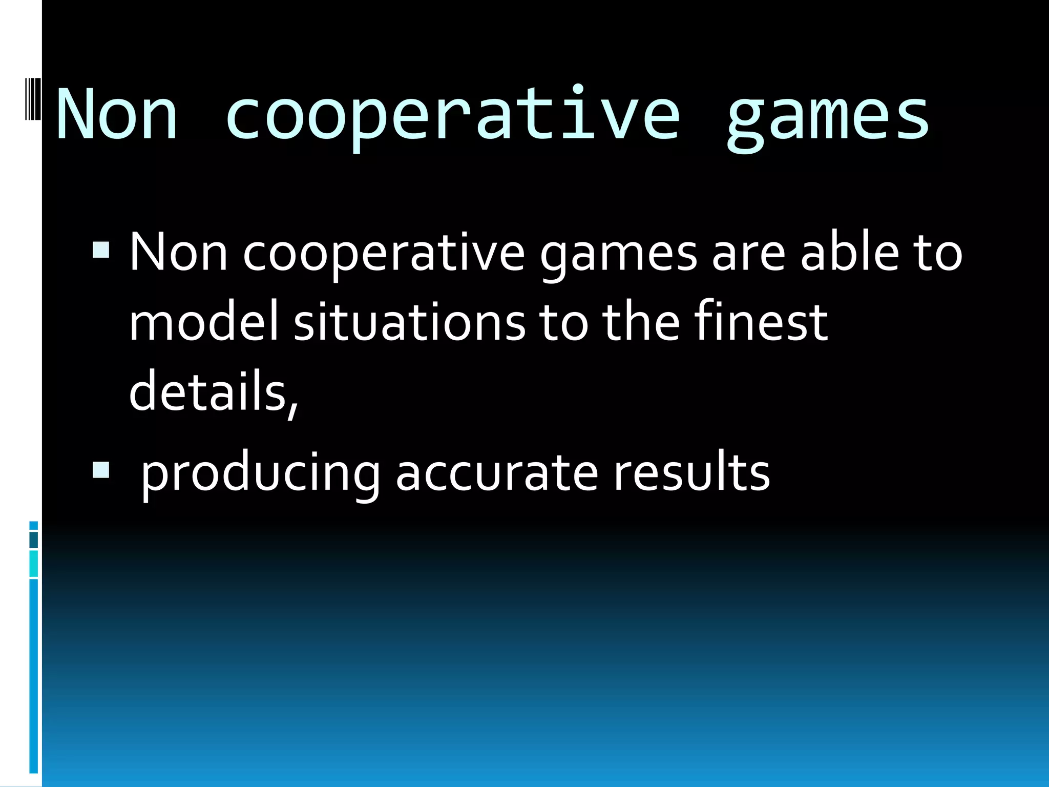 Non cooperative games 
 Non cooperative games are able to 
model situations to the finest 
details, 
 producing accurate results 
 