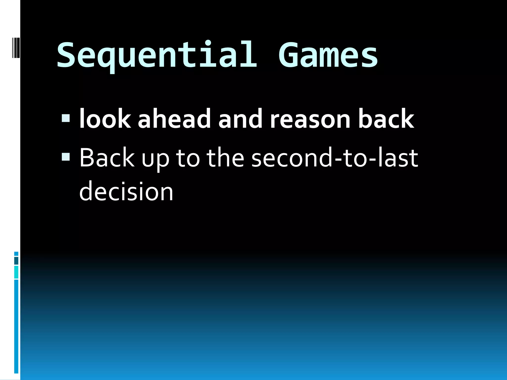 Sequential Games 
 look ahead and reason back 
 Back up to the second-to-last 
decision 
 