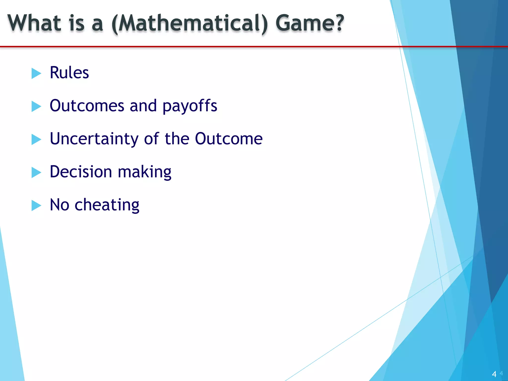 4
What is a (Mathematical) Game?
 Rules
 Outcomes and payoffs
 Uncertainty of the Outcome
 Decision making
 No cheating
4
 