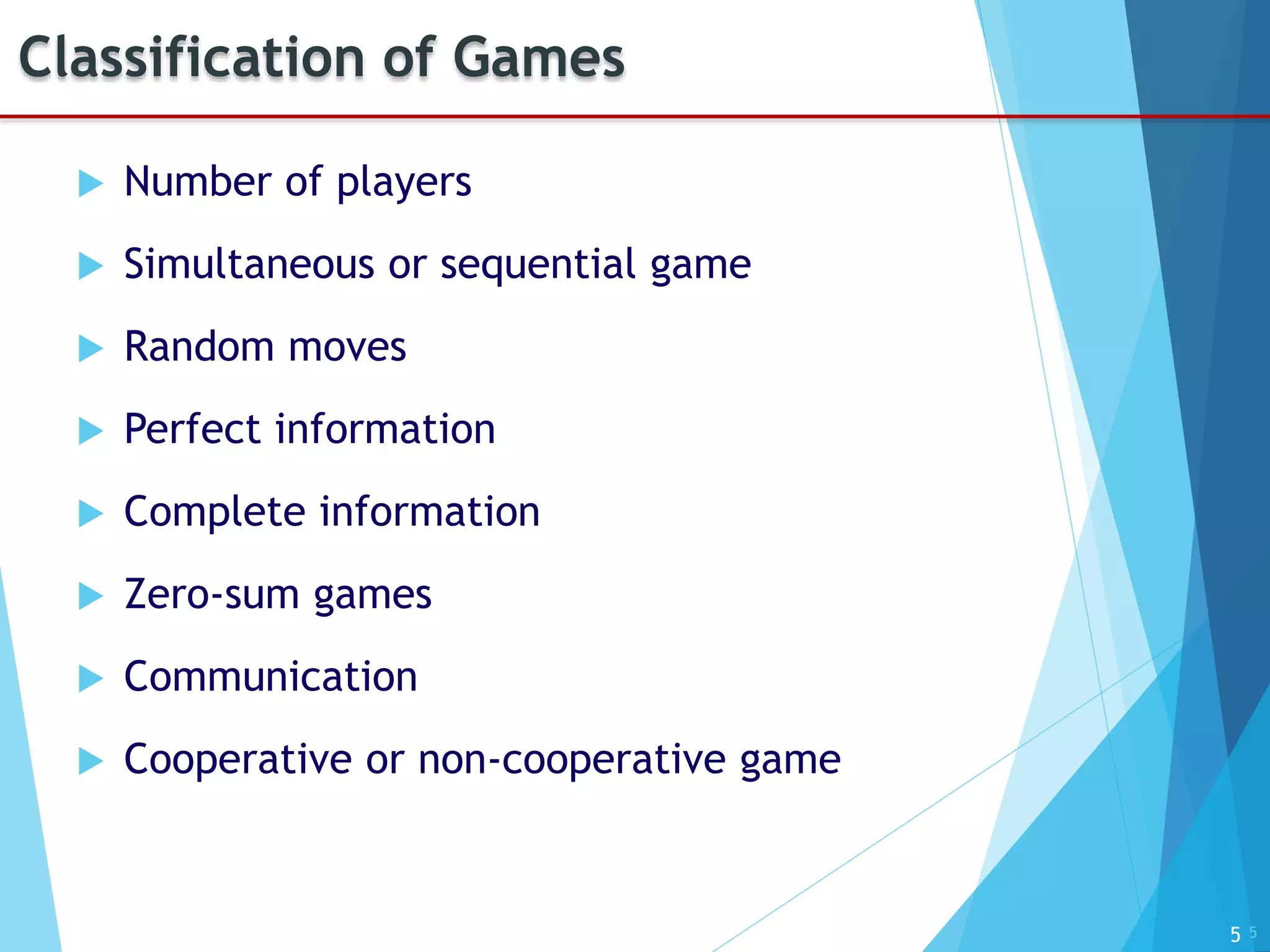 5
Classification of Games
 Number of players
 Simultaneous or sequential game
 Random moves
 Perfect information
 Complete information
 Zero-sum games
 Communication
 Cooperative or non-cooperative game
5
 