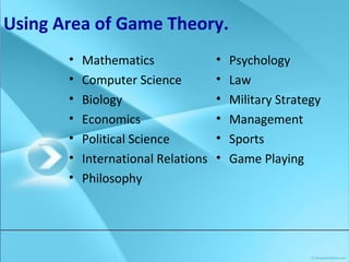 Using Area of Game Theory.
• Mathematics
• Computer Science
• Biology
• Economics
• Political Science
• International Relations
• Philosophy
• Psychology
• Law
• Military Strategy
• Management
• Sports
• Game Playing
 