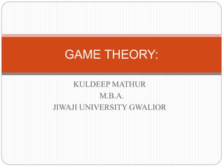 KULDEEP MATHUR
M.B.A.
JIWAJI UNIVERSITY GWALIOR
GAME THEORY:
 