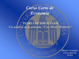 Curso Corto de
Economía
Mariano Fernández
Universidad del
CEMA
TEORIA DE LOS JUEGOS
Un análisis de la película, “Una Mente Brillante”
 