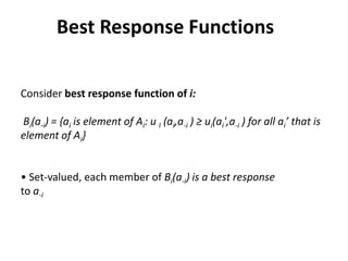 Best Response Functions

Consider best response function of i:

Bi(a-i) = {ai is element of Ai: u I (ai,a-i ) ≥ ui(ai',a-i ) for all ai’ that is
element of Ai}


• Set-valued, each member of Bi(a-i) is a best response
to a-i
 