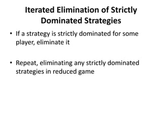 Iterated Elimination of Strictly
          Dominated Strategies
• If a strategy is strictly dominated for some
  player, eliminate it

• Repeat, eliminating any strictly dominated
  strategies in reduced game
 