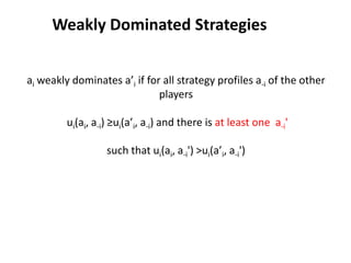 Weakly Dominated Strategies


ai weakly dominates a’i if for all strategy profiles a-i of the other
                              players

         ui(ai, a-i) ≥ui(a’i, a-i) and there is at least one a-i'

                   such that ui(ai, a-i') >ui(a’i, a-i')
 