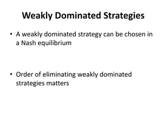 Weakly Dominated Strategies
• A weakly dominated strategy can be chosen in
  a Nash equilibrium



• Order of eliminating weakly dominated
  strategies matters
 