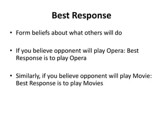 Best Response
• Form beliefs about what others will do

• If you believe opponent will play Opera: Best
  Response is to play Opera

• Similarly, if you believe opponent will play Movie:
  Best Response is to play Movies
 