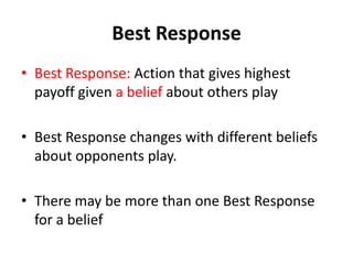 Best Response
• Best Response: Action that gives highest
  payoff given a belief about others play

• Best Response changes with different beliefs
  about opponents play.

• There may be more than one Best Response
  for a belief
 