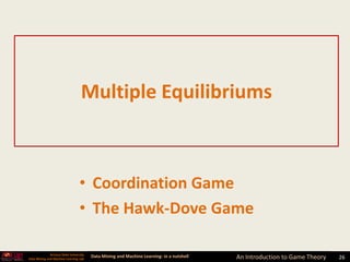 Multiple Equilibriums



                                  • Coordination Game
                                  • The Hawk-Dove Game

              Arizona State University
Data Mining and Machine Learning Lab
                                         Data Mining and Machine Learning- in a nutshell   An Introduction to Game Theory   26
 