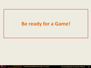 Be ready for a Game!




              Arizona State University
Data Mining and Machine Learning Lab
                                         Data Mining and Machine Learning- in a nutshell   An Introduction to Game Theory   34
 