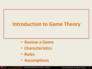 Introduction to Game Theory


                                  •      Review a Game
                                  •      Characteristics
                                  •      Rules
                                  •      Assumptions
              Arizona State University
Data Mining and Machine Learning Lab
                                         Data Mining and Machine Learning- in a nutshell   An Introduction to Game Theory   9
 