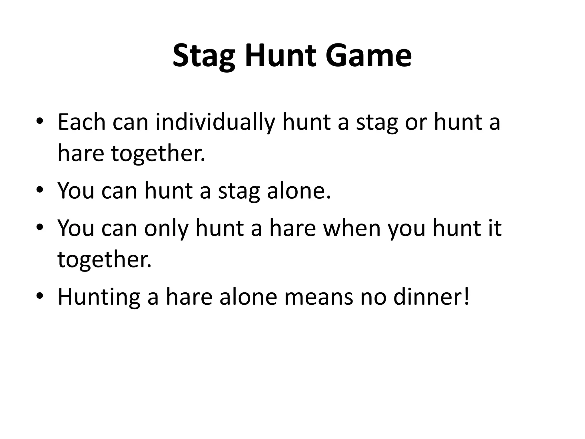 Stag Hunt Game
• Each can individually hunt a stag or hunt a
  hare together.
• You can hunt a stag alone.
• You can only hunt a hare when you hunt it
  together.
• Hunting a hare alone means no dinner!
 