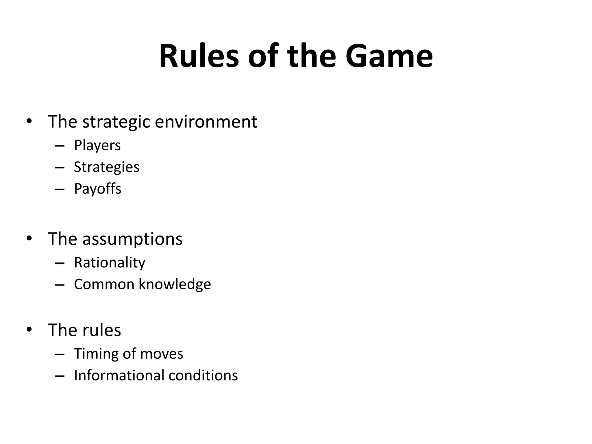 Rules of the Game
• The strategic environment
   – Players
   – Strategies
   – Payoffs


• The assumptions
   – Rationality
   – Common knowledge

• The rules
   – Timing of moves
   – Informational conditions
 