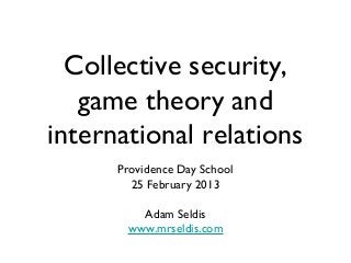 Collective security,
   game theory and
international relations
      Providence Day School
        25 February 2013

         Adam Seldis
       www.mrseldis.com
 