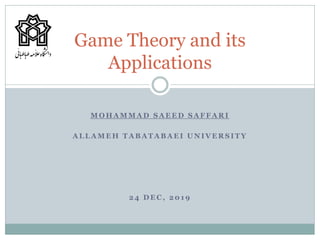 M O H A M M A D S A E E D S A F F A R I
A L L A M E H T A B A T A B A E I U N I V E R S I T Y
2 4 D E C , 2 0 1 9
Game Theory and its
Applications
 