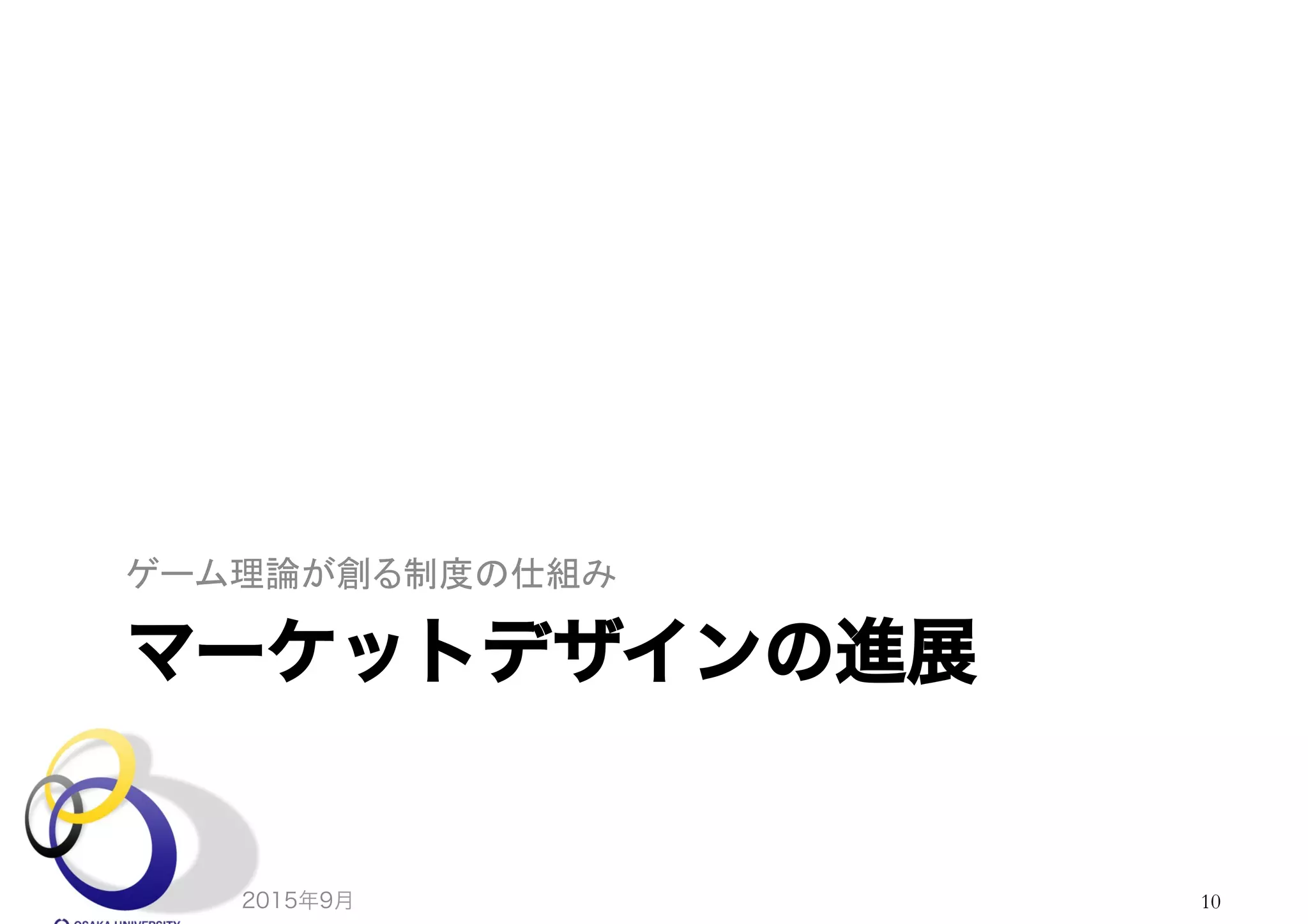 マーケットデザインの進展
ゲーム理論が創る制度の仕組み	
2015年9月 10
 